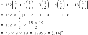 equals space 152 open square brackets 1 half space plus space 2 open parentheses 1 half close parentheses space plus space 3 open parentheses 1 half close parentheses space plus space 4 open parentheses 1 half close parentheses space plus....18 open parentheses 1 half close parentheses close square brackets
equals space 152 space cross times space 1 half left square bracket 1 space plus space 2 space plus space 3 space plus space 4 space plus space..... plus 18 right square bracket
equals space 152 space cross times space 1 half space cross times space fraction numerator 18 space cross times space 19 over denominator 2 end fraction
equals space 76 space cross times space 9 space cross times space 19 space equals space 12996 space equals space left parenthesis 114 right parenthesis squared