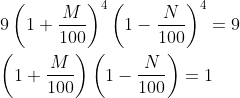 $\\\ 9\left ( 1+\frac{M}{100} \right )^{4}\left ( 1-\frac{N}{100} \right )^{4}=9\\ \\\ \left ( 1+\frac{M}{100} \right )\left ( 1-\frac{N}{100} \right )=1$