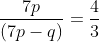 $\frac{7p}{\left (7p - q \right )} = \frac{4}{3}$
