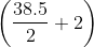 $\left (\frac{38.5}{2} + 2 \right )$